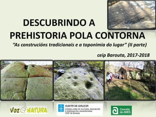 DESCUBRINDO A
PREHISTORIA POLA CONTORNA
“As construcións tradicionais e a toponimia do lugar” (II parte)
ceip Barouta, 2017-2018
 