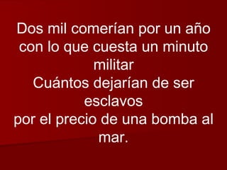 Dos mil comerían por un año con lo que cuesta un minuto militar Cuántos dejarían de ser esclavos por el precio de una bomba al mar. 