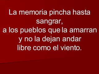 La memoria pincha hasta sangrar, a los pueblos que la amarran y no la dejan andar libre como el viento. 