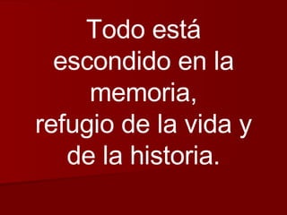 Todo está escondido en la memoria, refugio de la vida y de la historia. 