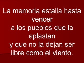 La memoria estalla hasta vencer a los pueblos que la aplastan y que no la dejan ser libre como el viento. 