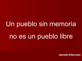 Un pueblo sin memoria no es un pueblo libre (Danielle Mitterrand)   