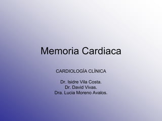 Memoria Cardiaca
CARDIOLOGÍA CLÍNICA
Dr. Isidre Vila Costa.
Dr. David Vivas.
Dra. Lucia Moreno Avalos.
 