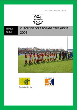 MEMORIA TORNEO 2006




          VII TORNEO COPA DORADA TARRAGONA
PRIMER

          2006
TOQUE




         Tecnifutbol 2010 S.L.
 