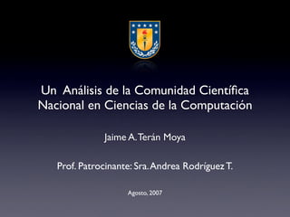 Un Análisis de la Comunidad Cientíﬁca
Nacional en Ciencias de la Computación

              Jaime A. Terán Moya

   Prof. Patrocinante: Sra. Andrea Rodríguez T.

                    Agosto, 2007