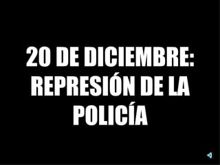 20 DE DICIEMBRE: REPRESIÓN DE LA POLICÍA 