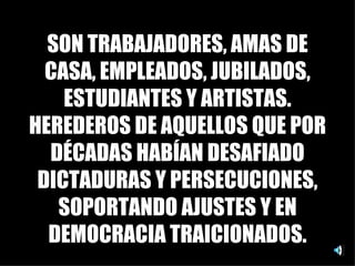 SON TRABAJADORES, AMAS DE CASA, EMPLEADOS, JUBILADOS, ESTUDIANTES Y ARTISTAS. HEREDEROS DE AQUELLOS QUE POR DÉCADAS HABÍAN DESAFIADO DICTADURAS Y PERSECUCIONES, SOPORTANDO AJUSTES Y EN DEMOCRACIA TRAICIONADOS. 