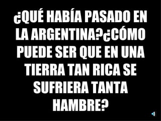 ¿QUÉ HABÍA PASADO EN LA ARGENTINA?¿CÓMO PUEDE SER QUE EN UNA TIERRA TAN RICA SE SUFRIERA TANTA HAMBRE? 