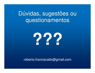 Dúvidas, sugestões ou 
questionamentos 
??? 
roberto.franciscatto@gmail.com 
