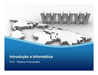 Introdução a Informática 
Prof.: Roberto Franciscatto 
 