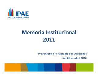Memoria Institucional
       2011

      Presentada a la Asamblea de Asociados
                         del 26 de abril 2012
 