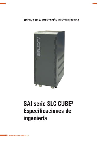 SISTEMA DE ALIMENTACIÓN ININTERRUMPIDA




              SAI serie SLC CUBE3
              Especificaciones de
              ingeniería

MEMORIAS DE PROYECTO
 