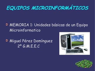 EQUIPOS MICROINFORMÁTICOS
➲ MEMORIA 1: Unidades básicas de un Equipo
Microinformatico
➲ Miguel Pérez Domínguez
2º G.M.E.E.C
 
