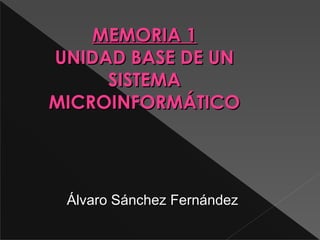 MEMORIA 1
UNIDAD BASE DE UN
     SISTEMA
MICROINFORMÁTICO




 Álvaro Sánchez Fernández
 