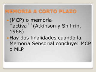 MEMORIA A CORTO PLAZO
 (MCP)  o memoria
  ¨activa´´(Atkinson y Shiffrin,
  1968)
 Hay dos finalidades cuando la
  Memoria Sensorial concluye: MCP
  o MLP
 