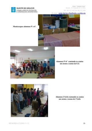 CEIP “TERRA CHÁ”
                                                Román, 35 VILALBA CP. 27.841
                                             Telf. 982 511 402 Fax 982 511 402

                                 E-mai: ceip.terra.cha@edu.xunta.es




   Monicreques alumnas 5º e 6º




                                     Alumnos 5º-6º contando os contos
                                         aos nenos e nenas de E.I:




                                    Alumnos 2ºciclo contando os contos
                                       aos nenos e nenas de 1ºciclo




MEMORIA CURSO 11-12                                                       16
 