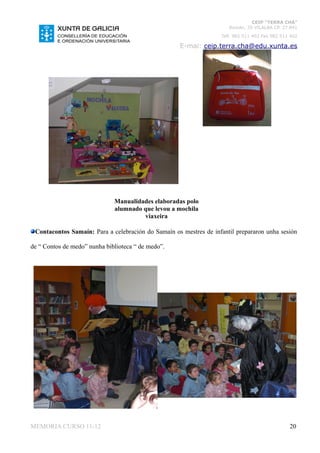 CEIP “TERRA CHÁ”
                                                                      Román, 35 VILALBA CP. 27.841
                                                                   Telf. 982 511 402 Fax 982 511 402

                                                    E-mai: ceip.terra.cha@edu.xunta.es




                              Manualidades elaboradas polo
                              alumnado que levou a mochila
                                       viaxeira

 Contacontos Samaín: Para a celebración do Samaín os mestres de infantil prepararon unha sesión

de “ Contos de medo” nunha biblioteca “ de medo”.




MEMORIA CURSO 11-12                                                                             20
 