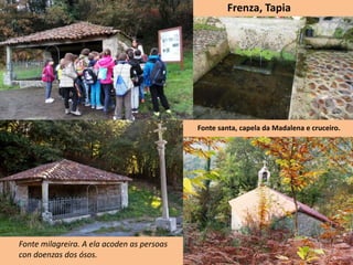 Frenza, Tapia
Fonte santa, capela da Madalena e cruceiro.
Fonte milagreira. A ela acoden as persoas
con doenzas dos ósos.
 
