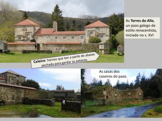 As Torres do Allo,
un pazo galego de
estilo renacentista,
iniciado no s. XVI
As casas dos
caseiros do pazo.
 