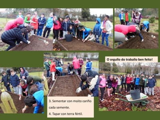 3. Sementar con moito cariño
cada semente.
4. Tapar con terra fértil.
O orgullo do traballo ben feito!
 