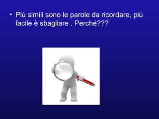 • Più simili sono le parole da ricordare, più
facile è sbagliare . Perché???
 