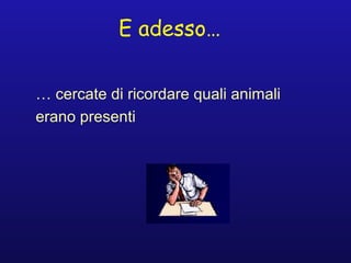 E adesso…
… cercate di ricordare quali animali
erano presenti
 