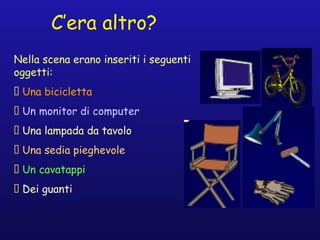 C’era altro?
Nella scena erano inseriti i seguenti
oggetti:
􀁺 Una bicicletta
􀁺 Un monitor di computer
􀁺 Una lampada da tavolo
􀁺 Una sedia pieghevole
􀁺 Un cavatappi
􀁺 Dei guanti
 