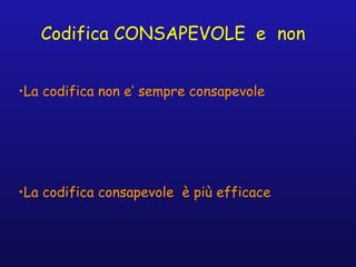 Codifica CONSAPEVOLE e non
•La codifica non e’ sempre consapevole
•La codifica consapevole è più efficace
 