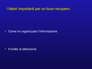 I fattori importanti per un buon recupero:
• Come ho organizzato l’informazione
• Il livello di attenzione
 