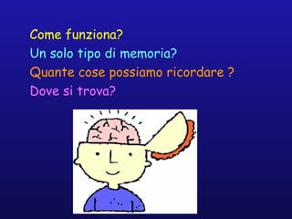 Come funziona?
Un solo tipo di memoria?
Quante cose possiamo ricordare ?
Dove si trova?
 