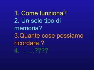 1. Come funziona?
2. Un solo tipo di
memoria?
3.Quante cose possiamo
ricordare ?
4. …...????
 