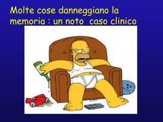 Molte cose danneggiano la
memoria : un noto caso clinico
 