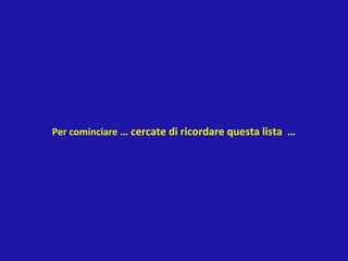 Per cominciare … cercate di ricordare questa lista …
 