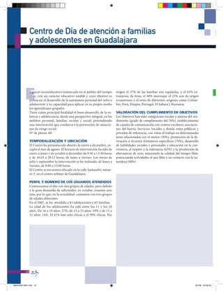 Centro de Día de atención a familias
                y adolescentes en Guadalajara




          E     Espacio socioeducativo enmarcado en el ámbito del tiempo
                libre, con un carácter educativo estable y cuyo objetivo es
                potenciar el desarrollo de la autonomía personal del niño o
                adolescente y su capacidad para aplicar en su propio medio
                                                                                 origen el 37% de las familias son españolas, y el 63% ex-
                                                                                 tranjeras, de éstas, el 48% marroquí, el 23% son de origen
                                                                                 ecuatoriano y el resto de diferentes orígenes como Colom-
                                                                                 bia, Perú, Etiopía, Portugal, El Sahara y Rumanía.
                los aprendizajes grupales.
                Tiene como principal finalidad el buen desarrollo de la in-      VALORACIÓN DEL CUMPLIMIENTO DE ObJETIVOS
                fancia y adolescencia, desde una perspectiva integral, en los    Los objetivos han sido: integración escolar y mejora del ren-
                ámbitos personal, familiar, escolar y social; pretendiendo       dimiento (grado de cumplimiento del 70%), establecimiento
                una intervención que conduzca a la prevención de situacio-       de canales de comunicación con centros escolares, asociacio-
                nes de riesgo social.                                            nes del barrio, Servicios Sociales y demás entes públicos y
                Nº de plazas: 60.                                                privados de referencia, con vistas al trabajo en determinadas
                                                                                 áreas relacionadas con el menor (50%), promoción de la de-
                TEMPORALIZACIÓN Y UbICACIÓN                                      rivación a recursos formativos específicos (70%), desarrollo
                El Centro ha permanecido abierto de enero a diciembre, ex-       de habilidades sociales y personales y educación en la con-
                cepto el mes de agosto. El horario de intervención ha sido de    vivencia, el respeto y la tolerancia (63%) y la promoción de
                enero a junio y de octubre a diciembre de 9:30 a 13:30 horas     alternativas de ocio, mejorando la calidad del tiempo libre,
                y de 16:45 a 20:15 horas, de lunes a viernes. Los meses de       potenciando actividades al aire libre y en contacto con la na-
                julio y septiembre la intervención se ha realizado, de lunes a   turaleza (80%).
                viernes, de 8:00 a 15:00 horas.
                El Centro se encuentra ubicado en la calle Santander, núme-
                ro 3, en el centro urbano de Guadalajara.

                PERFIL Y NÚMERO DE LOS USUARIOS ATENDIDOS
                Comenzamos el año con dos grupos de edades, pero debido
                a la gran demanda de solicitudes, en octubre creamos uno
                más, por lo que, en la actualidad, contamos con tres grupos
                de edades diferentes.
                En el 2007, se ha atendido a 83 adolescentes y 65 familias.
                La edad de los adolescentes ha sido entre los 11 y los 18
                años. De 16 a 18 años: 27%, de 13 a 15 años: 59% y de 11 a
                12 años: 14%. El 41% han sido chicas y el 59% chicos. Por




           16


Memoria2-2007.indd 16                                                                                                                       9/7/08 20:06:23
 