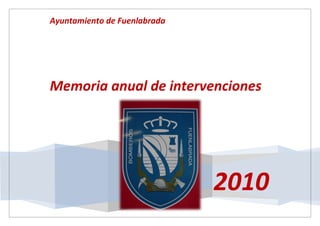 Ayuntamiento de Fuenlabrada




Memoria anual de intervenciones




                              2010
 