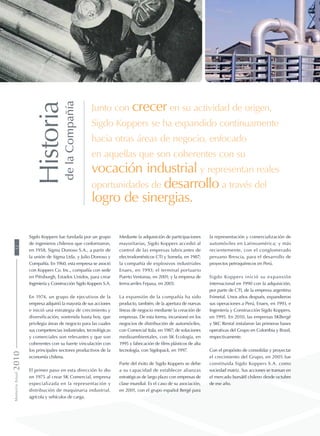 Sigdo Koppers fue fundada por un grupo
de ingenieros chilenos que conformaron,
en 1958, Sigma Donoso S.A., a partir de
la unión de Sigma Ltda. y Julio Donoso y
Compañía. En 1960, esta empresa se asoció
con Koppers Co. Inc., compañía con sede
en Pittsburgh, Estados Unidos, para crear
Ingeniería y Construcción Sigdo Koppers S.A.
En 1974, un grupo de ejecutivos de la
empresa adquirió la mayoría de sus acciones
e inició una estrategia de crecimiento y
diversificación, sostenida hasta hoy, que
privilegia áreas de negocio para las cuales
sus competencias industriales, tecnológicas
y comerciales son relevantes y que son
coherentes con su fuerte vinculación con
los principales sectores productivos de la
economía chilena.
El primer paso en esta dirección lo dio
en 1975 al crear SK Comercial, empresa
especializada en la representación y
distribución de maquinaria industrial,
agrícola y vehículos de carga.
Historia
delaCompañía
Junto con crecer en su actividad de origen,
Sigdo Koppers se ha expandido continuamente
hacia otras áreas de negocio, enfocado
en aquellas que son coherentes con su
vocación industrial y representan reales
oportunidades de desarrollo a través del
logro de sinergias.
Mediante la adquisición de participaciones
mayoritarias, Sigdo Koppers accedió al
control de las empresas fabricantes de
electrodomésticos CTI y Somela, en 1987;
la compañía de explosivos industriales
Enaex, en 1993; el terminal portuario
Puerto Ventanas, en 2001; y la empresa de
ferrocarriles Fepasa, en 2003.
La expansión de la compañía ha sido
producto, también, de la apertura de nuevas
líneas de negocio mediante la creación de
empresas. De esta forma, incursionó en los
negocios de distribución de automóviles,
con Comercial Itala, en 1987; de soluciones
medioambientales, con SK Ecología, en
1995 y fabricación de films plásticos de alta
tecnología, con Sigdopack, en 1997.
Parte del éxito de Sigdo Koppers se debe
a su capacidad de establecer alianzas
estratégicas de largo plazo con empresas de
clase mundial. Es el caso de su asociación,
en 2001, con el grupo español Bergé para
la representación y comercialización de
automóviles en Latinoamérica; y más
recientemente, con el conglomerado
peruano Brescia, para el desarrollo de
proyectos petroquímicos en Perú.
Sigdo Koppers inició su expansión
internacional en 1990 con la adquisición,
por parte de CTI, de la empresa argentina
Frimetal. Unos años después, expandieron
sus operaciones a Perú, Enaex, en 1993, e
Ingeniería y Construcción Sigdo Koppers,
en 1995. En 2010, las empresas SKBergé
y SKC Rental instalaron las primeras bases
operativas del Grupo en Colombia y Brasil,
respectivamente.
Con el propósito de consolidar y proyectar
el crecimiento del Grupo, en 2005 fue
constituida Sigdo Koppers S.A. como
sociedad matriz. Sus acciones se transan en
el mercado bursátil chileno desde octubre
de ese año.
MemoriaAnual201012
 