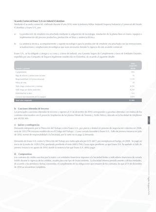 Acuerdo Comercial Enaex S.A con Indumil (Colombia):
Mediante el acuerdo comercial, celebrado durante el año 2010, entre la Industria Militar (Indumil) Empresa Industrial y Comercial del Estado
(Colombia) y Enaex S.A., por:
a)	 La producción de emulsión encartuchada mediante la adquisición de tecnología, instalación de la planta llave en mano, equipos e
implementación del proceso productivo, producción en línea y asistencia técnica.
b)	 La asistencia técnica, acompañamiento y soporte tecnológico para la producción de emulsión encartuchada con las renovaciones,
actualizaciones y ampliaciones tecnológicas que sean necesarias durante la vigencia de este acuerdo comercial.
Enaex S.A., se ha obligado a otorgar a su costa y a favor de Indumil, una Garantía Seguro de Cumplimiento a favor de Entidades Estatales,
expedida por una Compañía de Seguros legalmente establecida en Colombia, de acuerdo al siguiente detalle:
Valor
asegurado
Amparo y garantía MUS$
Cumplimiento 854
Pago de salarios y prestaciones sociales 55
Responsabilidad civil extracontractual 1.139
Póliza de vida 29
Todo riesgo construcción y montaje 8.292
Todo riesgo por daños materiales 8.292
Estabilidad de la obra 553
Correcto funcionamiento de los equipos 3.870
Total valor asegurado 23.084
b)	 Cauciones obtenidas de terceros
Las principales cauciones obtenidas de terceros y vigentes al 31 de diciembre de 2010 corresponden a garantías obtenidas con motivo de los
contratos relacionados con el proyecto Ampliación de las plantas Nitrato de Amonio y Acido Nítrico, ubicado en la localidad de Mejillones
por MUS$ 300.-
c)	 Juicios y contingencias
Demanda interpuesta por la Dirección del Trabajo contra Enaex S.A., por práctica desleal en proceso de negociación colectiva en 2008,
sería de 150 UTM (máximo establecido en el Código del Trabajo) : Causa cerrada favorable a Enaex S.A.. Fallo de primera instancia en julio
de 2010, eximió de responsabilidad a la Sociedad, por lo tanto no se paga la demanda.
Demanda de Enaex S.A. contra la Dirección del Trabajo por multa aplicada por la D. del T. por reemplazos en huelga, en 2008. Se pagó un
tercio de la multa de 1.020 UTM, quedando pendiente el resto (680 UTM): Causa sigue pendiente ya que Enaex S.A. ha apelado al fallo de
primera instancia en agosto de 2010, donde la sentencia fue que Enaex S.A. debía pagar.
d)	 Compromisos
Los contratos de crédito suscritos por la matriz con entidades financieras imponen a la Sociedad límites a indicadores financieros de variada
índole durante la vigencia de los créditos, usuales para este tipo de financiamiento. La Sociedad informa periódicamente a dichas entidades,
de acuerdo a los términos y fechas convenidas, el cumplimiento de las obligaciones que emanen de los contratos, los que al 31 de diciembre
de 2010 se encuentran cumplidos.
157SigdoKoppersS.A.
 
