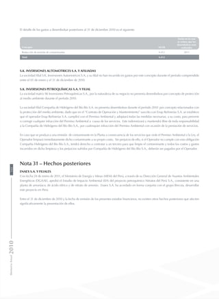 El detalle de los gastos a desembolsar posteriores al 31 de diciembre 2010 es el siguiente:
Fecha en la cual
se estima que los
desembolsos sean
realizadosConcepto MUS$
Reducción de emisión de contaminantes 4.412 2011
Total 4.412
S.K. Inversiones Automotrices S.A. y Afiliadas
La sociedad filial S.K. Inversiones Automotrices S.A. y su filial no han incurrido en gastos por este concepto durante el período comprendido
entre el 01 de enero y el 31 de diciembre de 2010.
S.K. Inversiones Petroquímicas S.A. y Filial
La sociedad matriz SK Inversiones Petroquímicas S.A., por la naturaleza de su negocio no presenta desembolsos por concepto de protección
al medio ambiente durante el período 2010.
La sociedad filial Compañía de Hidrógeno del Bío Bío S.A. no presenta desembolsos durante el período 2010 por concepto relacionados con
la protección del medio ambiente, dado que en el “Contrato de Operación y Mantenimiento” suscrito con Enap Refinerías S.A. se establece
que el operador Enap Refinerías S.A. cumplirá con el Permiso Ambiental y adoptará todas las medidas necesarias, a su costo, para prevenir
o corregir cualquier infracción del Permiso Ambiental a causa de los servicios. Este indemnizará y mantendrá libre de toda responsabilidad
a la Compañía de Hidrógeno del Bío Bío S.A., por cualesquier infracción del Permiso Ambiental con ocasión de la prestación de servicios.
En caso que se produzca una emisión de contaminante en la Planta a consecuencia de los servicios que viole el Permiso Ambiental o la Ley, el
Operador limpiará inmediatamente dicho contaminante a su propio costo. Sin perjuicio de ello, si el Operador no cumple con esta obligación
Compañía Hidrógeno del Bío Bío S.A., tendrá derecho a contratar a un tercero para que limpie el contaminante y todos los costos y gastos
incurridos en dicha limpieza y los perjuicios sufridos por Compañía de Hidrógeno del Bío Bío S.A., deberán ser pagados por el Operador.
Nota 31 – Hechos posteriores
Enaex S.A. y filiales
Con fecha 24 de enero de 2011, el Ministerio de Energía y Minas (MEM) del Perú, a través de su Dirección General de Asuntos Ambientales
Energéticos (DGAAE), aprobó el Estudio de Impacto Ambiental (EIA) del proyecto petroquímico Nitratos del Perú S.A., consistente en una
planta de amoníaco, de ácido nítrico y de nitrato de amonio. Enaex S.A. ha acordado en forma conjunta con el grupo Brecsia, desarrollar
este proyecto en Perú.
Entre el 31 de diciembre de 2010 y la fecha de emisión de los presentes estados financieros, no existen otros hechos posteriores que afecten
significativamente la presentación de ellos.
MemoriaAnual2010164
 