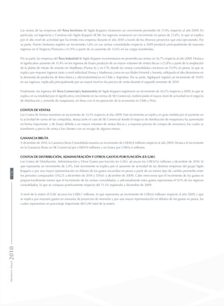 Las ventas de las empresas del Área Servicios de Sigdo Koppers mostraron un crecimiento promedio de 17,4% respecto al año 2009. En
particular, en Ingeniería y Construcción Sigdo Koppers (ICSK) los ingresos mostraron un crecimiento en pesos de 21,8%, lo que se explica
por el alto nivel de actividad que ha tenido esta empresa durante el año 2010 a través de los diversos proyectos que está ejecutando. Por
su parte, Puerto Ventanas registró un incremento 3,6% en sus ventas consolidadas respecto a 2009 producto principalmente de mayores
ingresos en el Negocio Portuario (+11,9%) a partir de un aumento de 13,6% en las cargas transferidas.
Por su parte, las empresas del Área Industrial de Sigdo Koppers incrementaron en promedio sus ventas un 26,7% respecto al año 2009. Destaca
el significativo aumento de 31,4% en los ingresos de Enaex producto de un mayor volumen de ventas físicas (+23,8%) a partir de la ampliación
de la planta de nitrato de amonio en Mejillones (Panna 4); y en CTI, donde las ventas consolidadas crecieron un 25,9% en pesos, lo que se
explica por mayores ingresos tanto a nivel individual (Fensa y Mademsa) como en sus filiales Frimetal y Somela, reflejando el alto dinamismo en
la demanda de productos de línea blanca y electrodomésticos en Chile y Argentina. Por su parte, Sigdopack registró un incremento de 19,6%
en sus ingresos, explicado principalmente por un mayor nivel en los precios de venta durante el segundo semestre de 2010.
Finalmente, los ingresos del Área Comercial y Automotriz de Sigdo Koppers registraron un incremento de 44,2% respecto a 2009, lo que se
explica en su totalidad por el significativo crecimiento en las ventas de SK Comercial, evidenciando el mayor nivel de actividad en el negocio
de distribución y arriendo de maquinaria, en línea con la recuperación de la economía en Chile y Perú.
Costos de Ventas
Los Costos de Ventas muestran un incremento de 33,1% respecto al año 2009. Este incremento se explica en gran medida por el aumento en
la actividad de varias de las compañías, destacando el caso de SK Comercial donde el negocio de distribución de maquinaria ha aumentado
en forma importante, y de Enaex debido a un mayor volumen de ventas físicas y a mayores precios de compra de amoniaco, los cuales se
transfieren a precio de venta a los clientes con un rezago de algunos meses.
Ganancia Bruta
A diciembre de 2010, la Ganancia Bruta Consolidada muestra un incremento de US$49,8 millones respecto al año 2009. Destaca el incremento
en la Ganancia Bruta en SK Comercial por US$19,9 millones y en Enaex por US$16,4 millones.
Costos de Distribución, Administración y Otros Gastos por función (ex GAV)
Los Costos de Distribución, Administración y Otros Gastos por función (ex GAV), alcanzan los US$167,6 millones a diciembre de 2010, lo
que representa un incremento de 2,4%. Este incremento se explica por el aumento de actividad de las distintas empresas del grupo Sigdo
Koppers y por una mayor representación en dólares de los gastos incurridos en pesos a partir de un menor tipo de cambio promedio entre
los periodos comparados (510,25 a diciembre de 2010 y 559,61 a diciembre de 2009). Cabe mencionar que el incremento de los gastos es
proporcionalmente menor que el incremento de las ventas consolidadas, y adicionalmente estos gastos representan el 9,1% de los ingresos
consolidados, lo que se compara positivamente respecto del 11,5% registrado a diciembre de 2009.
A nivel de la matriz el GAV alcanza los US$9,7 millones, lo que representa un incremento de US$4,6 millones respecto al año 2009, y que
se explica por mayores gastos en asesorías de proyectos de inversión y por una mayor representación en dólares de los gastos en pesos, los
cuales representan un porcentaje importante del GAV total de la matriz.
MemoriaAnual2010174
 
