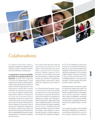 Colaboradores
Las empresas del Grupo evalúan y
promueven competencias corporativas como
trabajo en equipo, orientación al cliente,
servicio de excelencia y conducta ética.
La capacitación es una de las actividades
principales de la gestión de Recursos
Humanos. Durante 2010, Ingeniería
y Construcción Sigdo Koppers realizó
programas de evaluación de desempeño,
unidos a planes de perfeccionamiento en
todos los niveles de especialización. Para
el personal de staff de Obra, impulsó
el dominio de competencias necesarias
para cargos de ingeniero administrador,
supervisores y jefaturas. En los procesos
de selección de personal directo
(trabajadores de proyectos específicos)
realizó aplicaciones masivas de pruebas
técnicas para incentivar la disminución de
brechas existentes. Por otra parte, inició un
programa de medición de competencias
de capataces, y perfeccionó el sistema de
Reconversión Laboral que desarrolla para
elevar la empleabilidad de personas cesantes
con experiencia en construcción o egresados
de liceos técnicos.
Por su parte, Enaex ejecutó un plan de
capacitación que alcanzó las 19.778
horas en 2010; 6.520 horas más que en
2009. La inversión total en esta área,
de $114,5 millones, superó en 33% la
efectuada en el año anterior. Como parte
de estas actividades, la compañía desarrolló
estudios para identificar competencias
organizacionales, transversales y definir
perfiles de competencias para todos los
cargos.
En la filial de Puerto Ventanas, Fepasa,
se realizaron 10.722 horas de jornadas
de capacitación en las que participaron
283 personas. Los procesos de formación
estuvieron centrados en el programa de
alfabetización digital, SAP, Seguridad y
Salud Ocupacional y la implementación del
sistema integrado de gestión. El promedio
de horas de formación anual por empleado
fue de 12 horas. También desarrolló
capacitación familiar a través de un software
que entregó a cada trabajador, el cual les
permitió aprender a manejar programas
como Word, Excel y Outlook en sus hogares.
En CTI, las actividades de capacitación
alcanzaron un promedio de 8 horas por
persona, con una inversión de $66.130 por
trabajador. En SK Comercial, las horas de
capacitación aumentaron 32,7% en relación
a 2009, al totalizar 32.250 horas (150 cursos).
El 34% se centró en temas técnicos, 11%
en habilidades blandas, 11% en prevención
de riesgos y el resto en gestión de recursos
humanos, idiomas y otros temas.
SK Bergé desarrolla, como parte de su plan
de capacitación, talleres que ayudan a las
personas a comprender el sentido de su
trabajo y jornadas de reflexión relacionadas
con los valores corporativos. También
ofrece a todos sus trabajadores, cursos sobre
aspectos técnicos de los nuevos modelos
comercializados. El promedio de horas de
formación por empleado llegó a 13,49 en
2010.
“Yo me pongo en tu lugar”, es una actividad
destacada en SKBergé, que contribuye al
conocimiento profundo de los servicios
de la empresa. Durante tres mañanas,
19SigdoKoppersS.A.
 