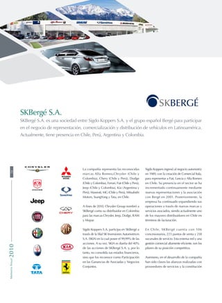 Sigdo Koppers ingresó al negocio automotriz
en 1989, con la creación de Comercial Itala,
para representar a Fiat, Lancia y Alfa Romeo
en Chile. Su presencia en el sector se ha
incrementado continuamente mediante
nuevas representaciones y la asociación
con Bergé en 2001. Posteriormente, la
empresa ha continuado expandiendo sus
operaciones a través de nuevas marcas y
servicios asociados, siendo actualmente uno
de los mayores distribuidores en Chile en
términos de facturación.
En Chile, SKBergé cuenta con 106
concesionarios, 223 puntos de venta y 218
sucursales de servicio. Esta extensa red y una
gestión comercial altamente eficiente, son los
pilares de su posición competitiva.
Asimismo, en el desarrollo de la compañía
han sido claves las alianzas realizadas con
proveedores de servicios y la constitución
SKBergé S.A.
SKBergé S.A. es una sociedad entre Sigdo Koppers S.A. y el grupo español Bergé para participar
en el negocio de representación, comercialización y distribución de vehículos en Latinoamérica.
Actualmente, tiene presencia en Chile, Perú, Argentina y Colombia.
La compañía representa las reconocidas
marcas Alfa Romeo,Chrysler (Chile y
Colombia), Chery (Chile y Perú), Dodge
(Chile y Colombia), Ferrari, Fiat (Chile y Perú),
Jeep (Chile y Colombia), Kia (Argentina y
Perú), Maserati, MG (Chile y Perú), Mitsubishi
Motors, SsangYong y Tata, en Chile.
A fines de 2010, Chrysler Group nombró a
SKBergé como su distribuidor en Colombia
para las marcas Chrysler, Jeep, Dodge, RAM
y Mopar.
Sigdo Koppers S.A. participa en SKBergé a
través de la filial SK Inversiones Automotrices
S.A. (SKIA) en la cual posee el 99,99% de las
acciones. A su vez, SKIA es dueña del 40%
de las acciones de SKBergé S.A. y, por lo
tanto, no consolida sus estados financieros,
sino que los reconoce como Participación
en las Ganancias de Asociadas y Negocios
Conjuntos.
MemoriaAnual201058
 