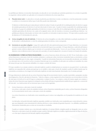 Las pérdidas por deterioro reconocidas relacionadas con plusvalía no son reversadas por aumentos posteriores en su monto recuperable.
Los siguientes criterios también son aplicados en la evaluación de deterioro de activos específicos:
(i)	 Plusvalía (menor valor) – La plusvalía es revisada anualmente para determinar si existe o no deterioro o más frecuentemente si eventos
o cambios en circunstancias indican que el valor libro puede estar deteriorado.
	 El deterioro es determinado para la plusvalía por medio de evaluar el monto recuperable de la unidad generadora de efectivo (o grupo
de unidades generadoras de efectivo) al cual está relacionado el menor valor. Cuando el monto recuperable de la unidad generadora
de efectivo (o grupo de unidades generadoras de efectivo) es menor al valor libro de la unidad generadora de efectivo (grupo de
unidades generadoras de efectivo) a las cuales se ha asignado menor valor de inversión, se reconoce una pérdida por deterioro. Las
pérdidas por deterioro relacionadas con menor valor no pueden ser reversadas en ejercicios futuros. El Grupo realiza su prueba anual
de deterioro al 31 de diciembre de cada año.
(ii)	 Activos intangibles de vida útil indefinida - El deterioro de activos intangibles con vidas útiles indefinidas es probado anualmente al 31
de diciembre o individualmente o a nivel de unidad generadora de efectivo, como corresponda.
(iii)	 Inversiones en asociadas (coligadas) - Luego de la aplicación del valor patrimonial proporcional, el Grupo determina si es necesario
reconocer una pérdida por deterioro adicional de la inversión del Grupo en sus asociadas. El Grupo determina a cada fecha del balance
general si existe evidencia objetiva que la inversión en la asociada está deteriorada. Si ese es el caso el Grupo calcula el monto de
deterioro como la diferencia entre el valor justo de la asociada y el costo de adquisición y reconoce el monto en el estado de resultados.
o) Inversiones y otros activos financieros - Los activos financieros dentro del alcance de NIC 39 son clasificados o como
activos financieros a valor justo a través de resultados, préstamos y cuentas por cobrar, inversiones mantenidas hasta su vencimiento y activos
financieros disponibles para la venta, según corresponda. Cuando los instrumentos financieros son reconocidos inicialmente, son medidos
a su valor justo más, en el caso de un activo o un pasivo financiero que no se contabilice al valor justo con cambios en resultados, los costos
de transacción que sean directamente atribuibles a la compra o emisión del mismo.
El Grupo considera si un contrato contiene un derivado implícito cuando la entidad primero se convierte en una parte de tal. Los derivados
implícitos son separados del contrato principal que no es medido a valor justo a través de resultado cuando el análisis muestra que las
características económicas y los riesgos de los derivados implícitos no están estrechamente relacionados con el contrato principal.
El Grupo determina la clasificación de sus activos financieros luego del reconocimiento inicial y, cuando es permitido y apropiado, reevalúa
esta designación a fines de cada ejercicio financiero. Todas las compras y ventas regulares de activos financieros son reconocidas en la fecha
de venta que es la fecha en la cual el Grupo se compromete a comprar el activo. Las compras y ventas de manera regular son compras o
ventas de activos financieros que requieren la entrega de activos dentro del ejercicio generalmente establecido por regulación o convención
del mercado. Las clasificaciones de las inversiones que se usan son las siguientes:
•	 Activos financieros a valor justo a través de resultado
	 Los activos a valor justo a través de resultados incluyen activos financieros mantenidos para la venta y activos financieros designados
en el reconocimiento inicial como a valor justo a través de resultados.
	 Los activos financieros son clasificados como mantenidos para la venta si son adquiridos con el propósito de venderlos en el corto
plazo.
	 Los derivados, incluyendo derivados implícitos separados, también son clasificados como mantenidos para comercialización a menos
que sean designados como instrumentos de cobertura efectivos o como contratos de garantía financiera. Las utilidades o pérdidas por
instrumentos mantenidos para su venta son reconocidas en resultados.
	 Cuando un contrato contiene uno o más derivados implícitos, el contrato híbrido completo puede ser designado como un activo
financiero a valor justo a través de resultado excepto cuando el derivado implícito no modifica significativamente los flujos de efectivo
o es claro que la separación del derivado implícito está prohibido.
MemoriaAnual201090
 