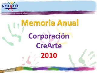 Memoria Anual
Corporación
CreArte
2010
 