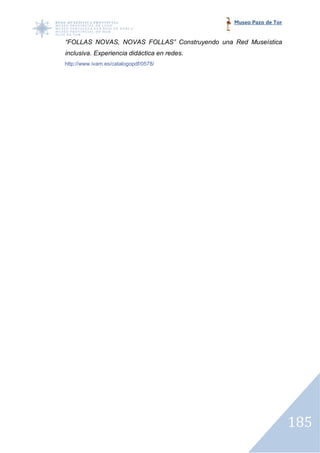 Museo Pazo de Tor


“FOLLAS NOVAS, NOVAS FOLLAS” Construyendo una Red Museística
inclusiva. Experiencia didáctica en redes
                                    redes.
http://www.ivam.es/catalogopdf/0578/




                                                                  185
 