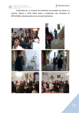 Museo Pazo de Tor


      Conformada por un conxunto de ilustracións coa temática do xénero e a
pobreza. Plasma a visión (ollos) sobre a cooperación das voluntarias de
                  visión
IMPLICADAS, plasmada polas mans de varias ilustradoras.




                                                                               39
 