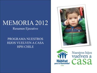 MEMORIA 2012
    Resumen Ejecutivo


 PROGRAMA NUESTROS
 HIJOS VUELVEN A CASA
       HPH CHILE
 
