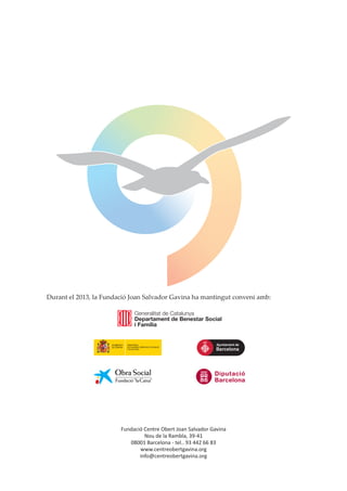 Fundació Centre Obert Joan Salvador Gavina
Nou de la Rambla, 39-41
08001 Barcelona - tel.. 93 442 66 83
www.centreobertgavina.org
info@centreobertgavina.org
Durant el 2013, la Fundació Joan Salvador Gavina ha mantingut conveni amb:
 