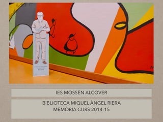 IES MOSSÈN ALCOVER
BIBLIOTECA MIQUEL ÀNGEL RIERA
MEMÒRIA CURS 2014-15
 