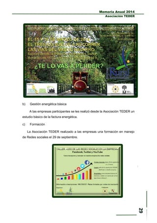 Memoria Anual 2014
Asociación TEDER
b) Gestión energética básica
A las empresas participantes se les realizó desde la Asociación TEDER un
estudio básico de la factura energética.
c) Formación
La Asociación TEDER realizado a las empresas una formación en manejo
de Redes sociales el 29 de septiembre.
 