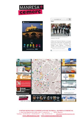 UNIÓ DE BOTIGUERS I COMERCIANTS DE MANRESA - MANRESA COMERCIAL
c/ Sant Joan Baptista de la Salle, núm.11, entresòl 1a - 08241 Manresa
Telèfons: 93 872 93 15 i 93 872 08 79 - Fax: 93 872 93 15 - ubicmanresa@ubicmanresa.com
www.ubicmanresa.com – www.manresacomercial.com
 